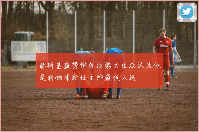 赫斯基盛赞伊劳拉能力出众认为他是利物浦新任主帅最佳人选