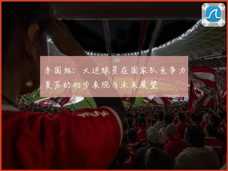 李国旭：大连球员在国家队竞争力复苏的初步表现与未来展望