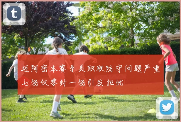 迈阿密本赛季美职联防守问题严重七场仅零封一场引发担忧