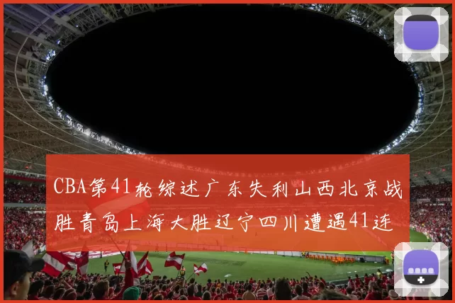 CBA第41轮综述广东失利山西北京战胜青岛上海大胜辽宁四川遭遇41连败困境