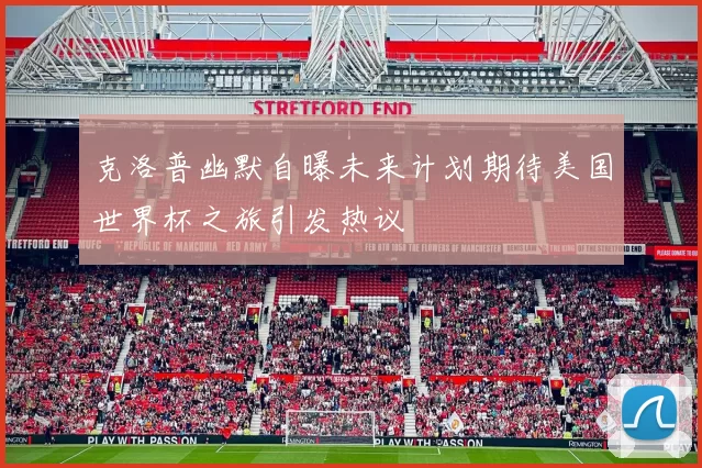 克洛普幽默自曝未来计划期待美国世界杯之旅引发热议