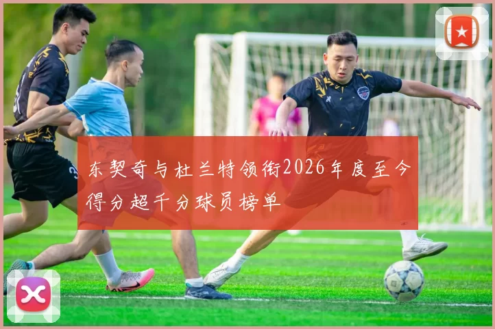 东契奇与杜兰特领衔2026年度至今得分超千分球员榜单