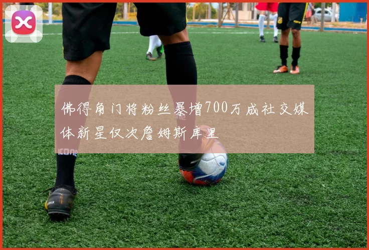 佛得角门将粉丝暴增700万成社交媒体新星仅次詹姆斯库里