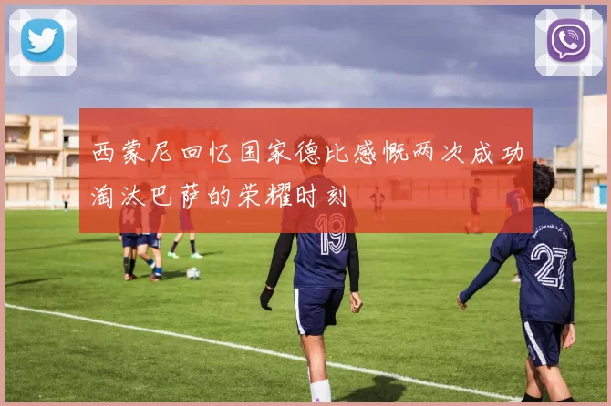 西蒙尼回忆国家德比感慨两次成功淘汰巴萨的荣耀时刻