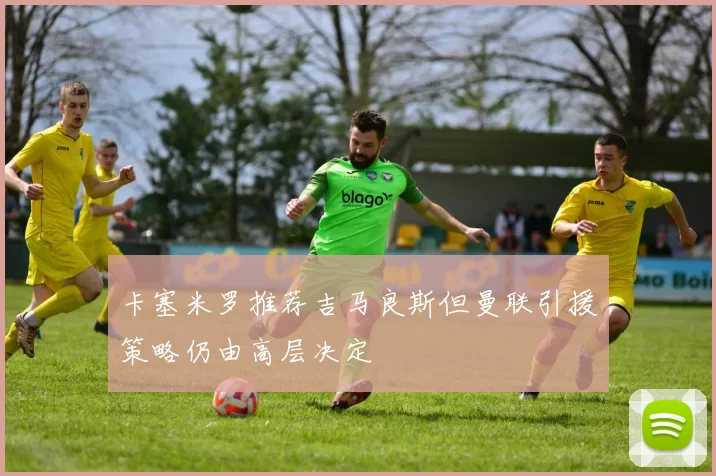 卡塞米罗推荐吉马良斯但曼联引援策略仍由高层决定