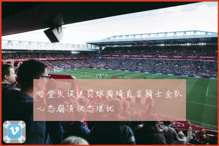 哈登失误送罚球周琦直言骑士全队心态崩溃状态堪忧