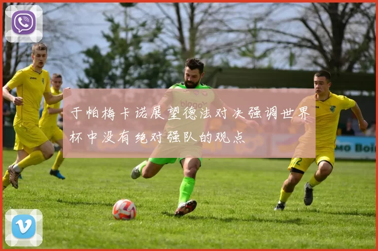 于帕梅卡诺展望德法对决强调世界杯中没有绝对强队的观点