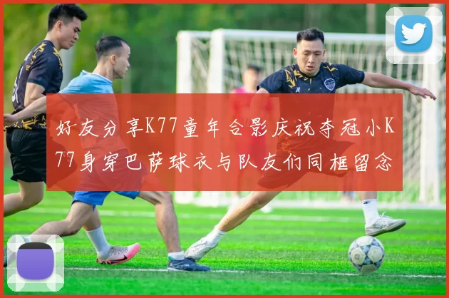好友分享K77童年合影庆祝夺冠小K77身穿巴萨球衣与队友们同框留念