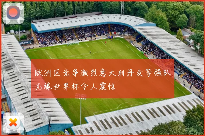 欧洲区竞争激烈意大利丹麦等强队无缘世界杯令人震惊
