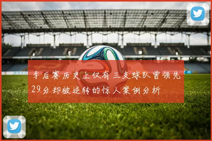 季后赛历史上仅有三支球队曾领先29分却被逆转的惊人案例分析