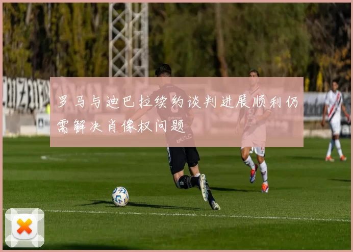 罗马与迪巴拉续约谈判进展顺利仍需解决肖像权问题