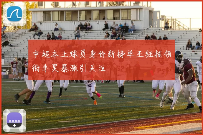 中超本土球员身价新榜单王钰栋领衔李昊暴涨引关注