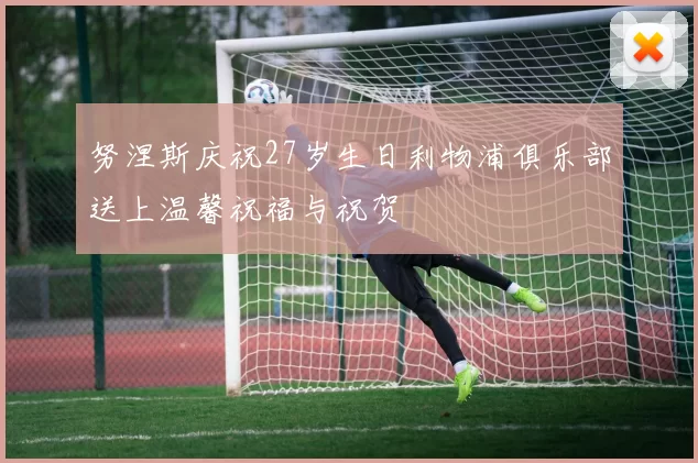 努涅斯庆祝27岁生日利物浦俱乐部送上温馨祝福与祝贺