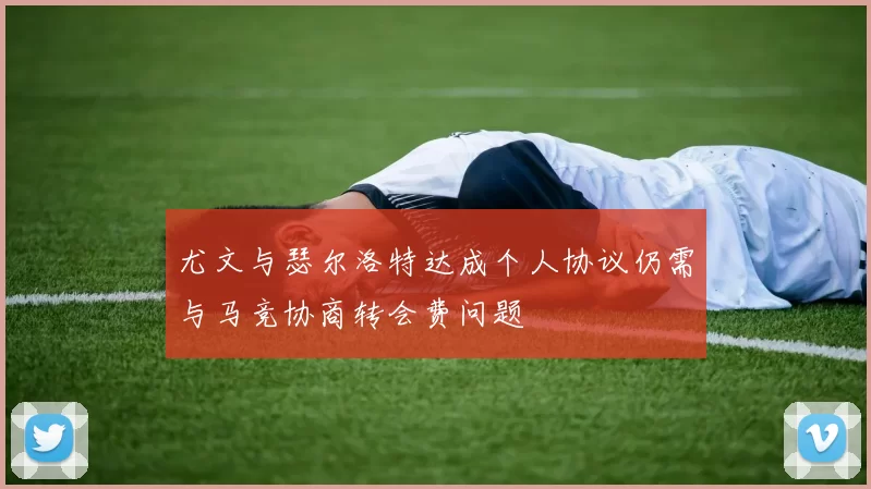 尤文与瑟尔洛特达成个人协议仍需与马竞协商转会费问题