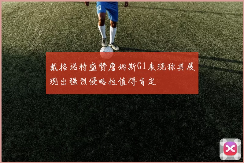 戴格诺特盛赞詹姆斯G1表现称其展现出强烈侵略性值得肯定