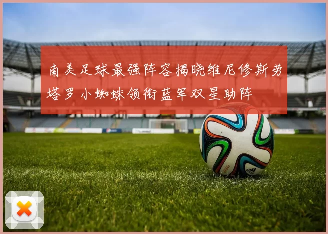 南美足球最强阵容揭晓维尼修斯劳塔罗小蜘蛛领衔蓝军双星助阵