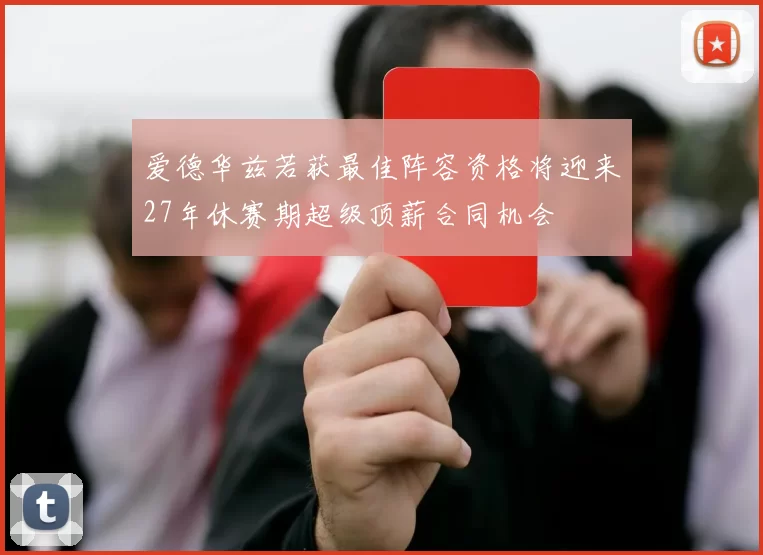 爱德华兹若获最佳阵容资格将迎来27年休赛期超级顶薪合同机会
