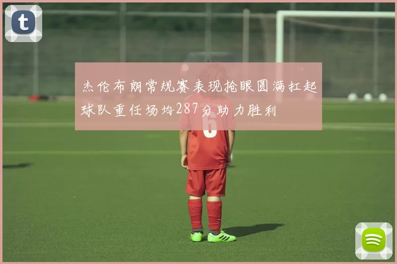 杰伦布朗常规赛表现抢眼圆满扛起球队重任场均287分助力胜利
