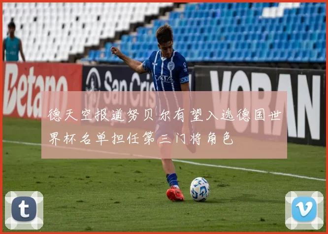 德天空报道努贝尔有望入选德国世界杯名单担任第三门将角色