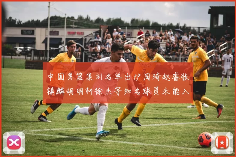 中国男篮集训名单出炉周琦赵睿张镇麟胡明轩徐杰等知名球员未能入选
