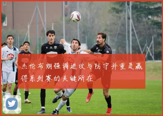 杰伦布朗强调进攻与防守并重是赢得系列赛的关键所在