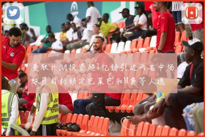 曼联计划投资超1亿镑引进两名中场球员目标锁定巴莱巴和M费等人选