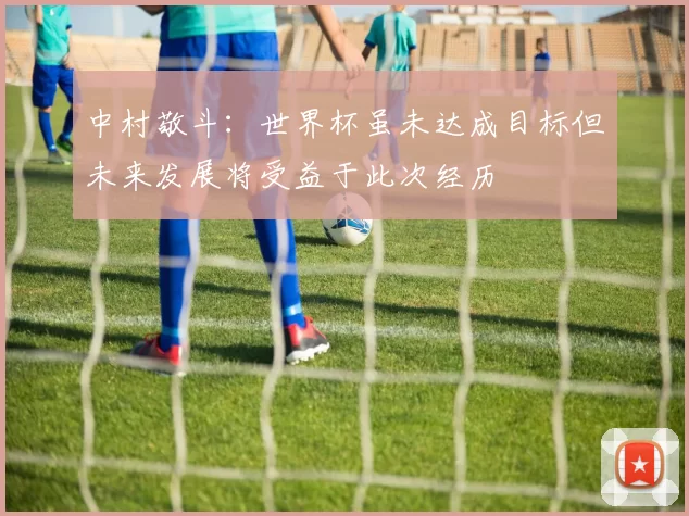 中村敬斗：世界杯虽未达成目标但未来发展将受益于此次经历