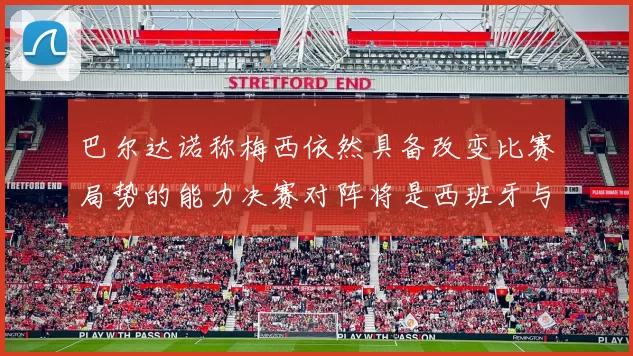 巴尔达诺称梅西依然具备改变比赛局势的能力决赛对阵将是西班牙与阿根廷