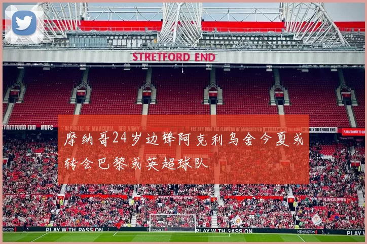 摩纳哥24岁边锋阿克利乌舍今夏或转会巴黎或英超球队